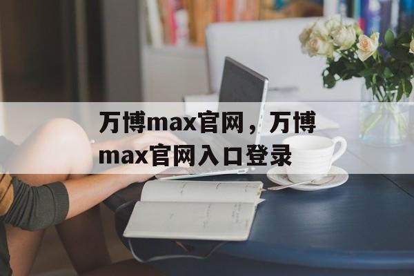 万博max官网，万博max官网入口登录