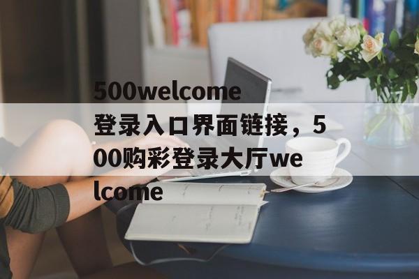 500welcome登录入口界面链接，500购彩登录大厅welcome